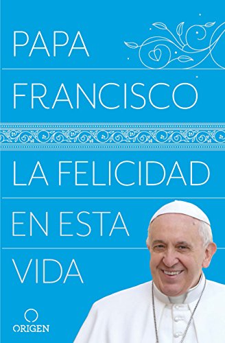 La felicidad en esta vida / Papa Francisco: la felicidad